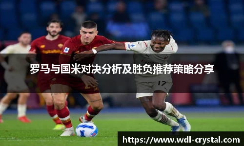 罗马与国米对决分析及胜负推荐策略分享