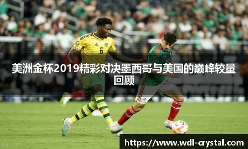 美洲金杯2019精彩对决墨西哥与美国的巅峰较量回顾