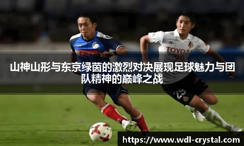 山神山形与东京绿茵的激烈对决展现足球魅力与团队精神的巅峰之战
