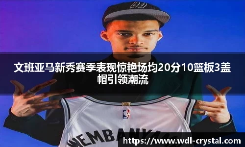 文班亚马新秀赛季表现惊艳场均20分10篮板3盖帽引领潮流