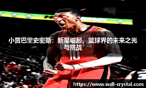 小贾巴里史密斯：新星崛起，篮球界的未来之光与挑战
