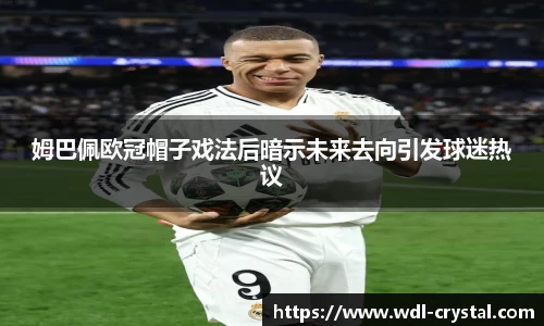 姆巴佩欧冠帽子戏法后暗示未来去向引发球迷热议