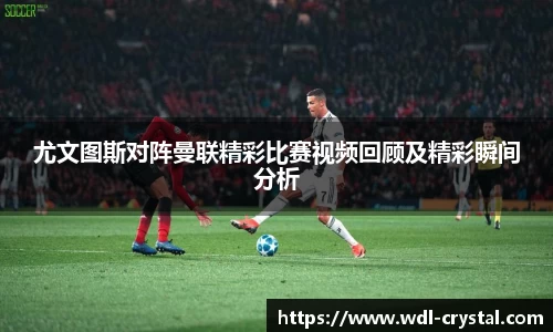 尤文图斯对阵曼联精彩比赛视频回顾及精彩瞬间分析