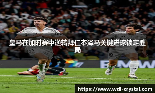 皇马在加时赛中逆转拜仁本泽马关键进球锁定胜局