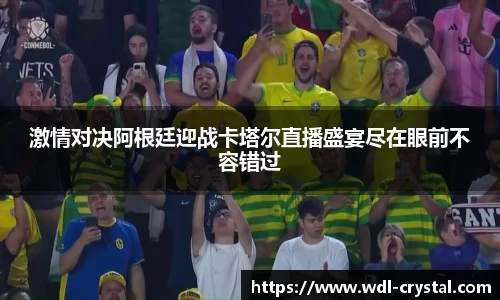 激情对决阿根廷迎战卡塔尔直播盛宴尽在眼前不容错过