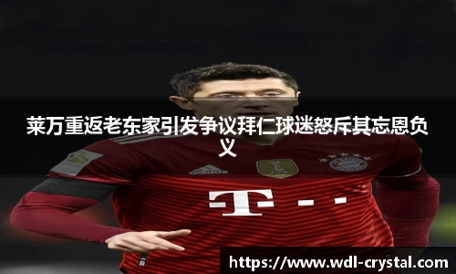 莱万重返老东家引发争议拜仁球迷怒斥其忘恩负义