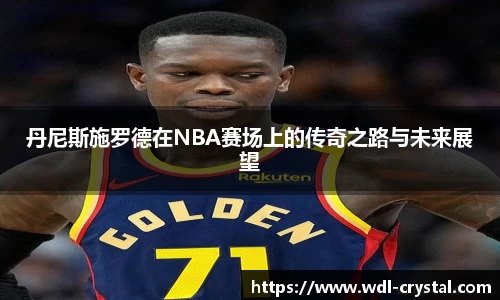 丹尼斯施罗德在NBA赛场上的传奇之路与未来展望