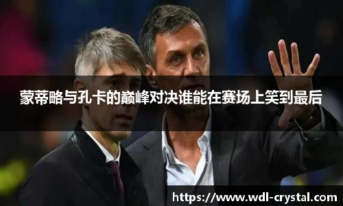 蒙蒂略与孔卡的巅峰对决谁能在赛场上笑到最后