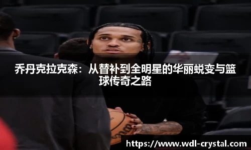 乔丹克拉克森：从替补到全明星的华丽蜕变与篮球传奇之路