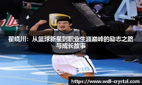 翟晓川：从篮球新星到职业生涯巅峰的励志之路与成长故事