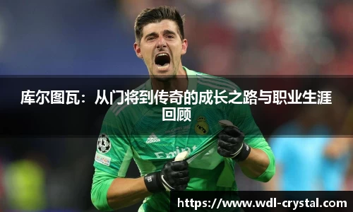 库尔图瓦：从门将到传奇的成长之路与职业生涯回顾
